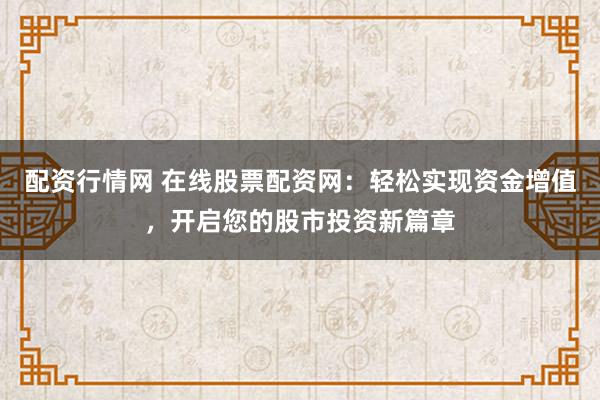 配资行情网 在线股票配资网：轻松实现资金增值，开启您的股市投资新篇章