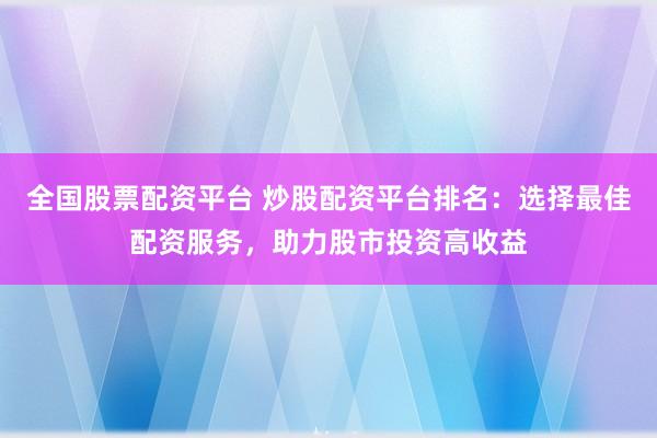 全国股票配资平台 炒股配资平台排名：选择最佳配资服务，助力股市投资高收益