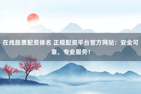 在线股票配资排名 正规配资平台官方网站：安全可靠，专业服务！