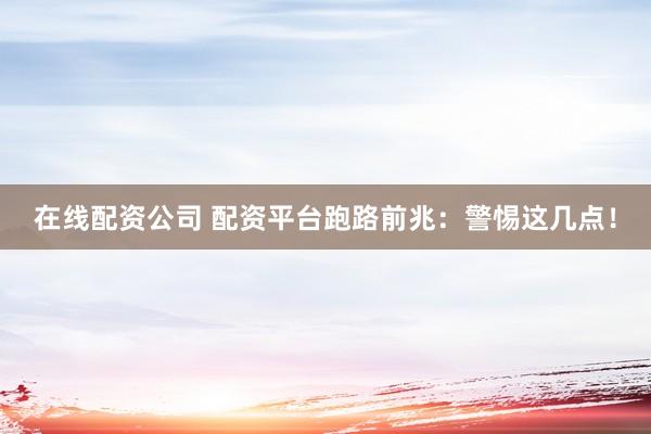 在线配资公司 配资平台跑路前兆：警惕这几点！