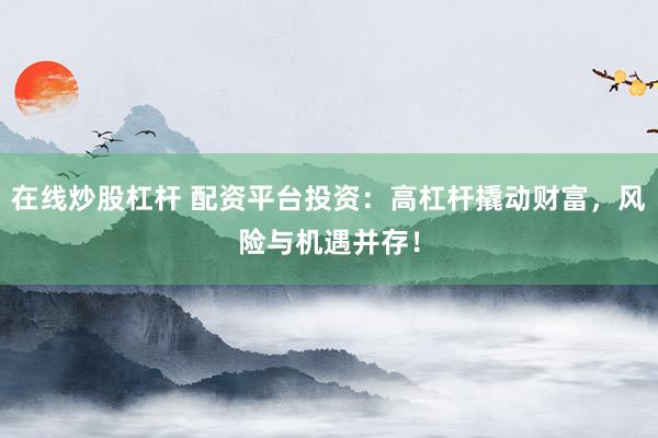 在线炒股杠杆 配资平台投资：高杠杆撬动财富，风险与机遇并存！