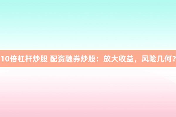 10倍杠杆炒股 配资融券炒股：放大收益，风险几何？