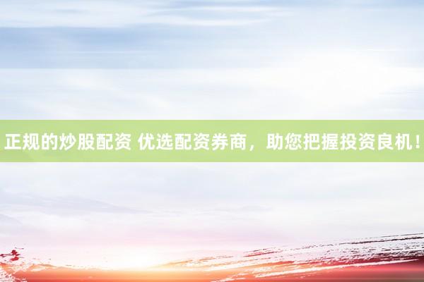 正规的炒股配资 优选配资券商，助您把握投资良机！