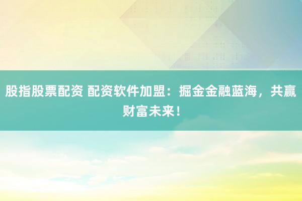 股指股票配资 配资软件加盟：掘金金融蓝海，共赢财富未来！