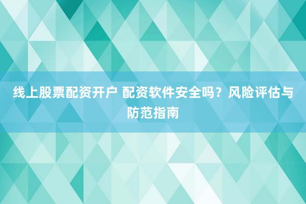 线上股票配资开户 配资软件安全吗？风险评估与防范指南