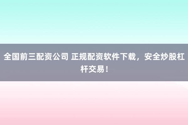 全国前三配资公司 正规配资软件下载，安全炒股杠杆交易！