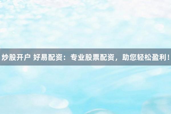 炒股开户 好易配资：专业股票配资，助您轻松盈利！