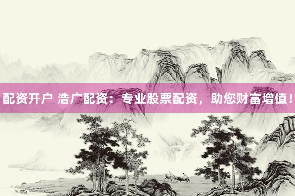 配资开户 浩广配资：专业股票配资，助您财富增值！