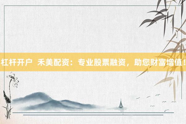 杠杆开户  禾美配资：专业股票融资，助您财富增值！