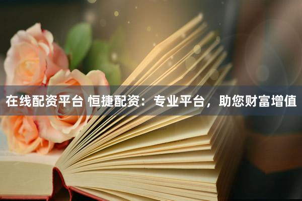 在线配资平台 恒捷配资：专业平台，助您财富增值