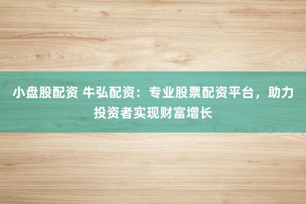 小盘股配资 牛弘配资：专业股票配资平台，助力投资者实现财富增长