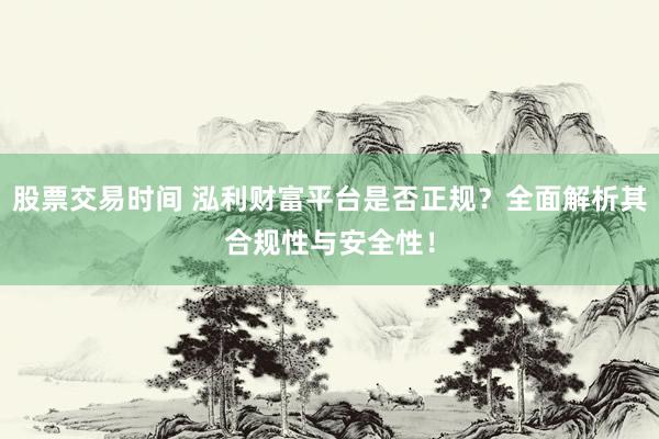股票交易时间 泓利财富平台是否正规？全面解析其合规性与安全性！