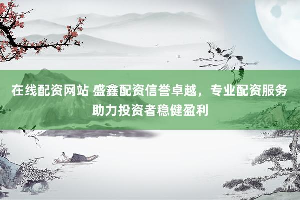在线配资网站 盛鑫配资信誉卓越，专业配资服务助力投资者稳健盈利
