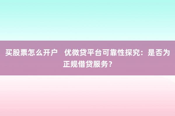 买股票怎么开户   优微贷平台可靠性探究：是否为正规借贷服务？