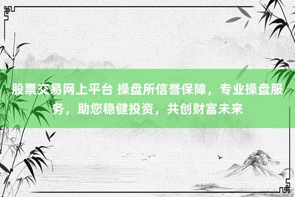 股票交易网上平台 操盘所信誉保障，专业操盘服务，助您稳健投资，共创财富未来
