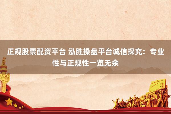 正规股票配资平台 泓胜操盘平台诚信探究：专业性与正规性一览无余