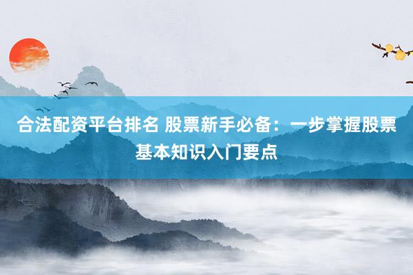 合法配资平台排名 股票新手必备：一步掌握股票基本知识入门要点