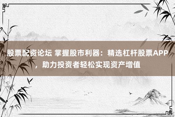 股票配资论坛 掌握股市利器：精选杠杆股票APP，助力投资者轻松实现资产增值