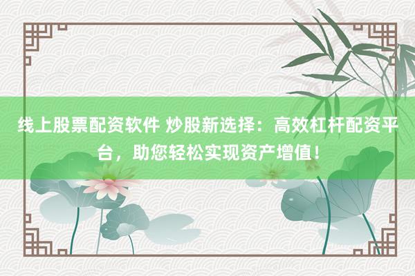 线上股票配资软件 炒股新选择：高效杠杆配资平台，助您轻松实现资产增值！