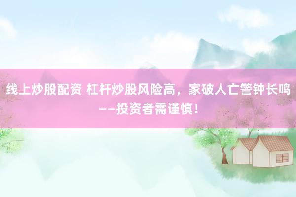 线上炒股配资 杠杆炒股风险高，家破人亡警钟长鸣——投资者需谨慎！