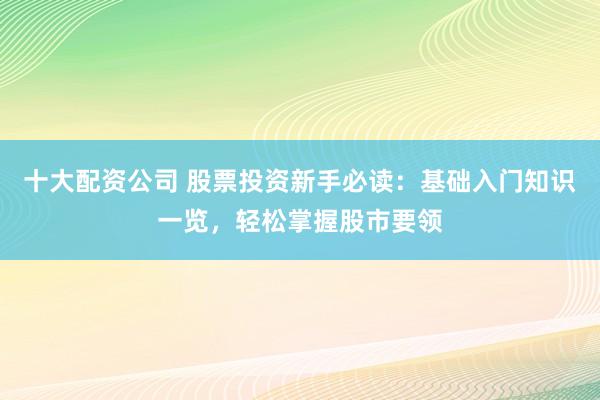 十大配资公司 股票投资新手必读：基础入门知识一览，轻松掌握股市要领