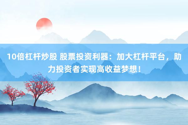 10倍杠杆炒股 股票投资利器：加大杠杆平台，助力投资者实现高收益梦想！