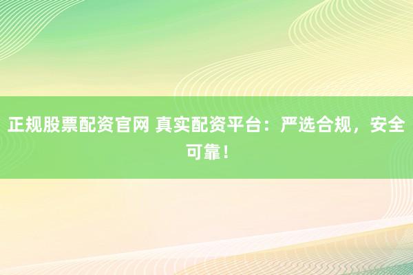 正规股票配资官网 真实配资平台：严选合规，安全可靠！