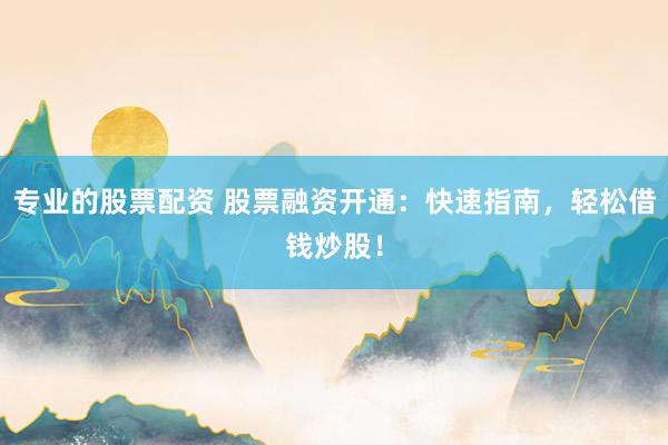 专业的股票配资 股票融资开通：快速指南，轻松借钱炒股！
