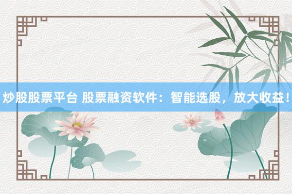炒股股票平台 股票融资软件：智能选股，放大收益！