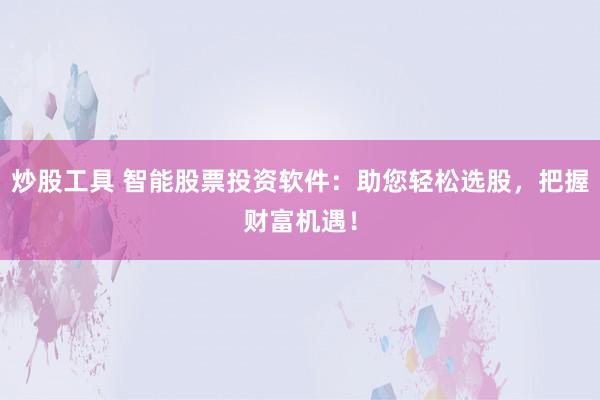 炒股工具 智能股票投资软件：助您轻松选股，把握财富机遇！
