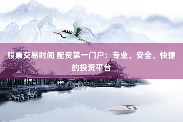 股票交易时间 配资第一门户：专业、安全、快捷的投资平台