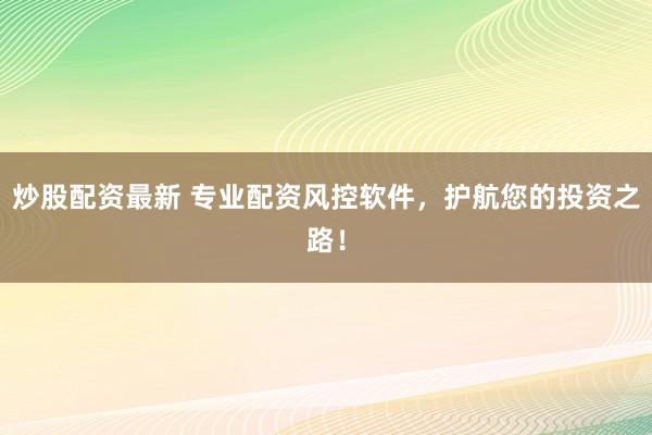 炒股配资最新 专业配资风控软件，护航您的投资之路！