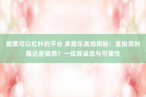 股票可以杠杆的平台 多股乐真相揭秘：是投资利器还是骗局？一探其诚信与可靠性