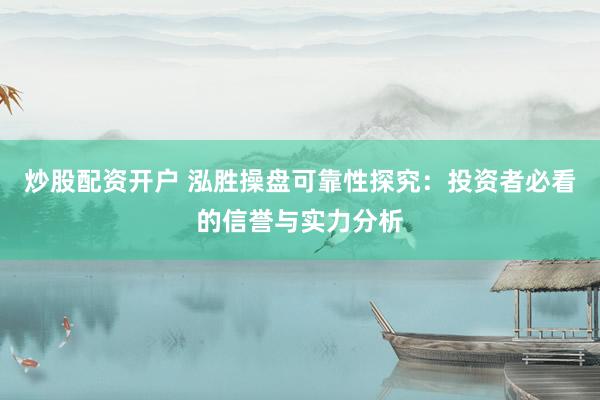 炒股配资开户 泓胜操盘可靠性探究：投资者必看的信誉与实力分析