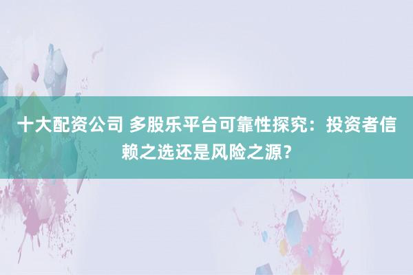 十大配资公司 多股乐平台可靠性探究：投资者信赖之选还是风险之源？