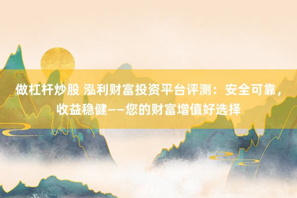 做杠杆炒股 泓利财富投资平台评测：安全可靠，收益稳健——您的财富增值好选择