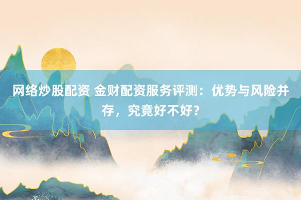 网络炒股配资 金财配资服务评测：优势与风险并存，究竟好不好？