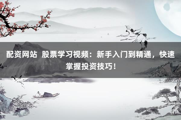 配资网站  股票学习视频：新手入门到精通，快速掌握投资技巧！