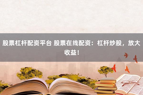 股票杠杆配资平台 股票在线配资：杠杆炒股，放大收益！