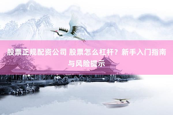 股票正规配资公司 股票怎么杠杆？新手入门指南与风险提示