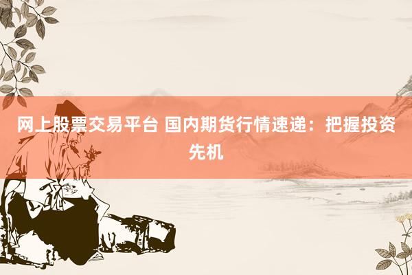 网上股票交易平台 国内期货行情速递：把握投资先机
