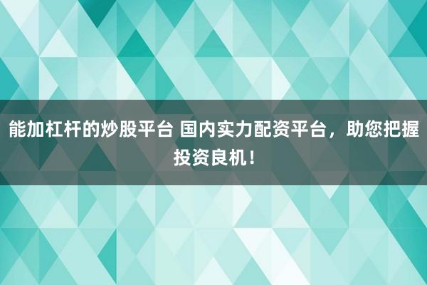能加杠杆的炒股平台 国内实力配资平台，助您把握投资良机！