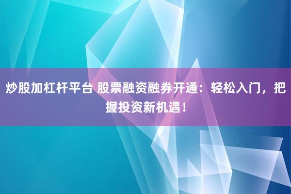 炒股加杠杆平台 股票融资融券开通：轻松入门，把握投资新机遇！