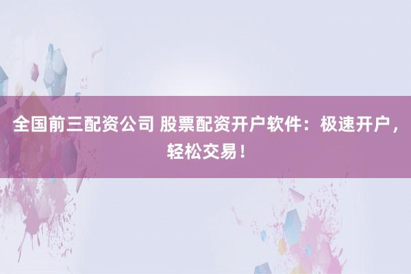 全国前三配资公司 股票配资开户软件：极速开户，轻松交易！