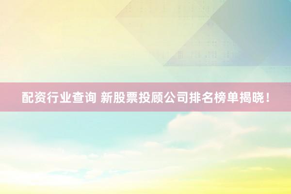 配资行业查询 新股票投顾公司排名榜单揭晓！