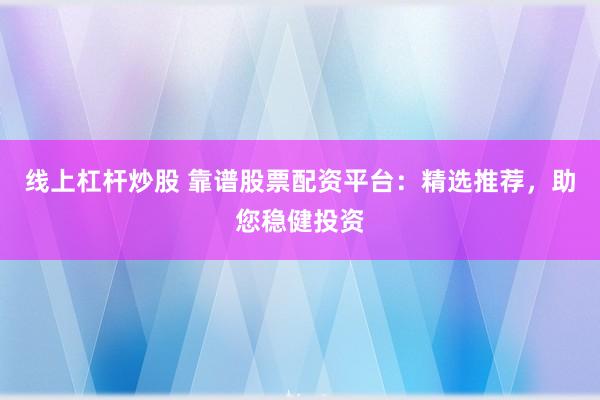 线上杠杆炒股 靠谱股票配资平台：精选推荐，助您稳健投资