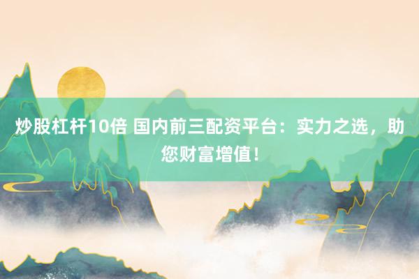 炒股杠杆10倍 国内前三配资平台：实力之选，助您财富增值！