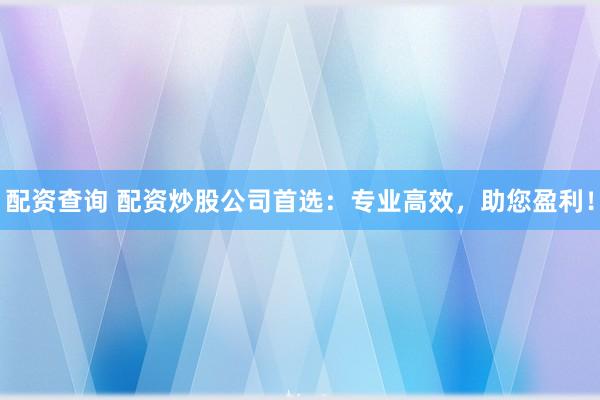 配资查询 配资炒股公司首选：专业高效，助您盈利！