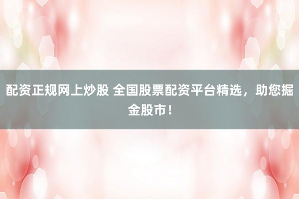 配资正规网上炒股 全国股票配资平台精选，助您掘金股市！