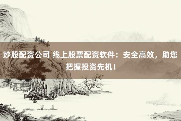 炒股配资公司 线上股票配资软件：安全高效，助您把握投资先机！